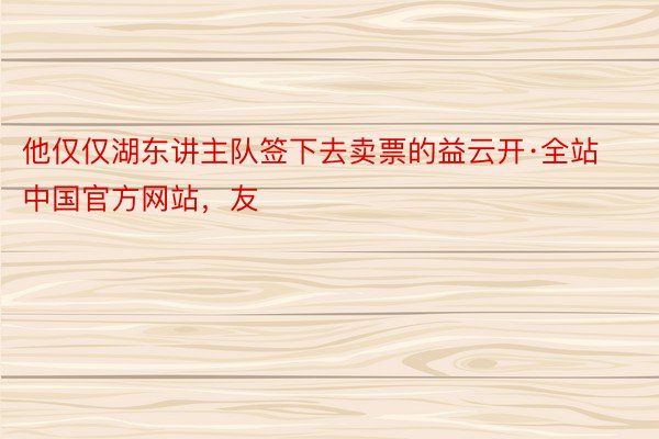 他仅仅湖东讲主队签下去卖票的益云开·全站中国官方网站，友