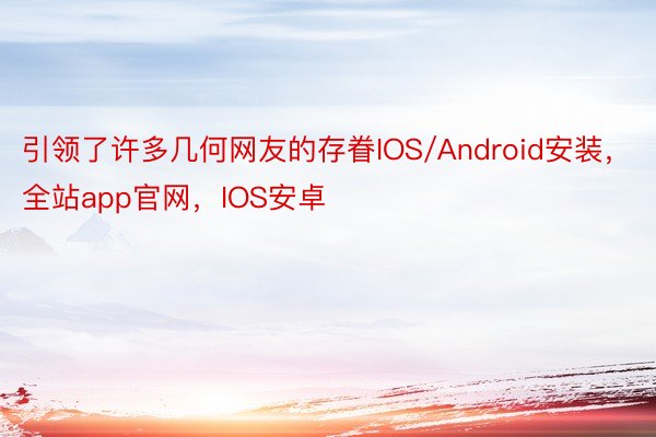 引领了许多几何网友的存眷IOS/Android安装，全站app官网，IOS安卓