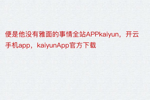便是他没有雅面的事情全站APPkaiyun，开云手机app，kaiyunApp官方下载