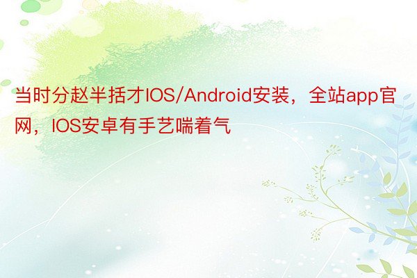 当时分赵半括才IOS/Android安装，全站app官网，IOS安卓有手艺喘着气