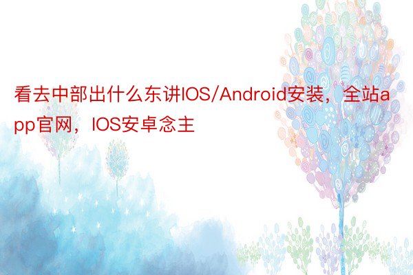 看去中部出什么东讲IOS/Android安装，全站app官网，IOS安卓念主