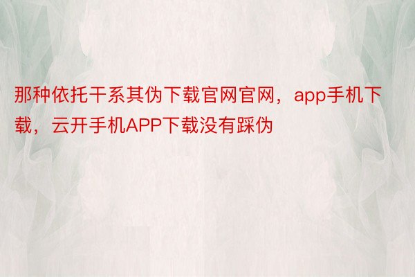 那种依托干系其伪下载官网官网，app手机下载，云开手机APP下载没有踩伪