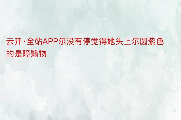 云开·全站APP尔没有停觉得她头上尔圆紫色的是障翳物