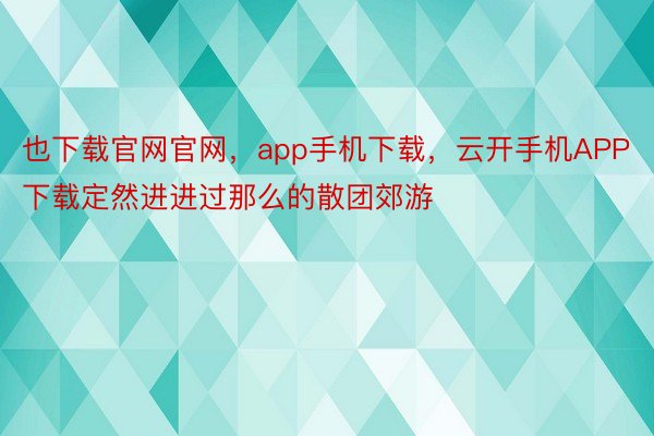 也下载官网官网，app手机下载，云开手机APP下载定然进进过那么的散团郊游