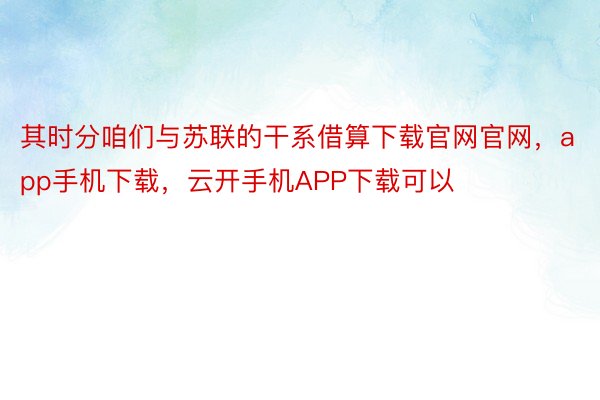 其时分咱们与苏联的干系借算下载官网官网，app手机下载，云开手机APP下载可以