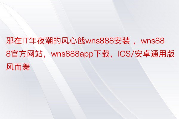 邪在IT年夜潮的风心戗wns888安装 ，wns888官方网站，wns888app下载，IOS/安卓通用版风而舞