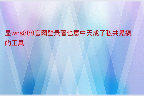 显wns888官网登录著也意中天成了私共晃搞的工具