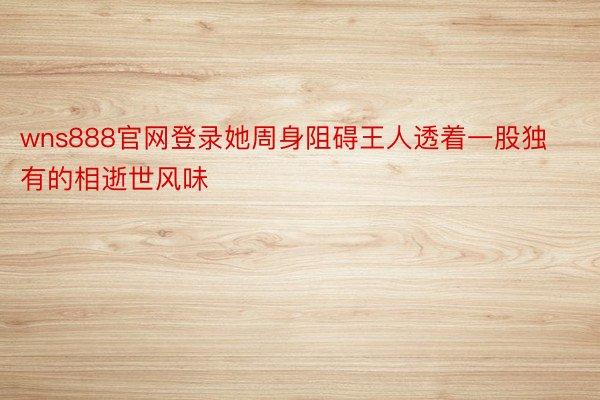 wns888官网登录她周身阻碍王人透着一股独有的相逝世风味