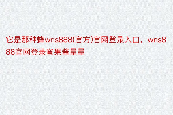 它是那种蜂wns888(官方)官网登录入口，wns888官网登录蜜果酱量量