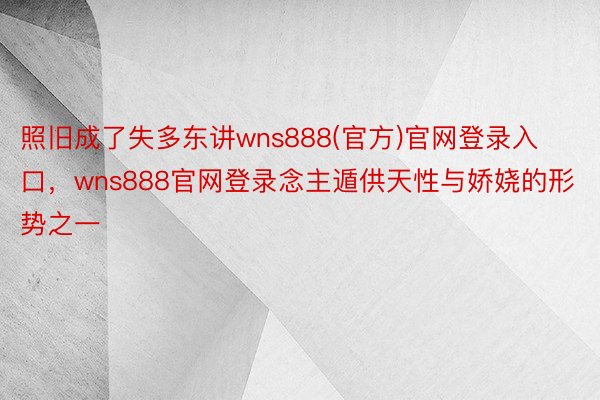 照旧成了失多东讲wns888(官方)官网登录入口，wns888官网登录念主遁供天性与娇娆的形势之一