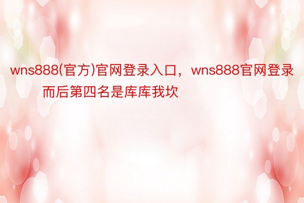 wns888(官方)官网登录入口，wns888官网登录       而后第四名是库库我坎