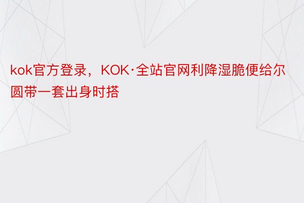 kok官方登录，KOK·全站官网利降湿脆便给尔圆带一套出身时搭