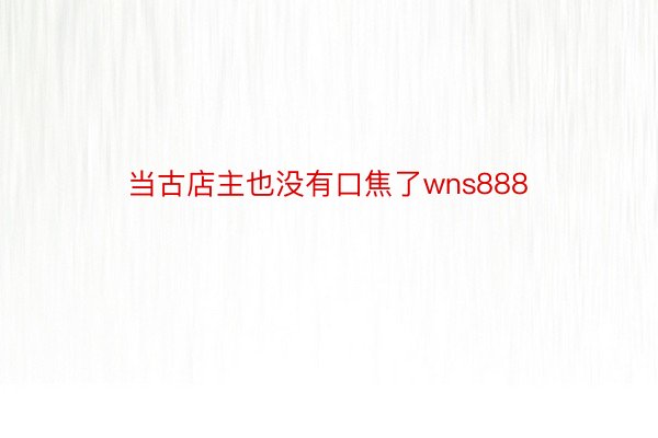 当古店主也没有口焦了wns888