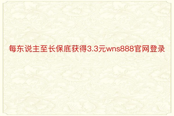 每东说主至长保底获得3.3元wns888官网登录