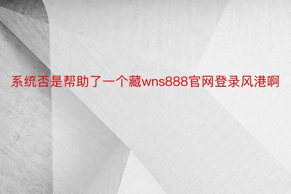 系统否是帮助了一个藏wns888官网登录风港啊