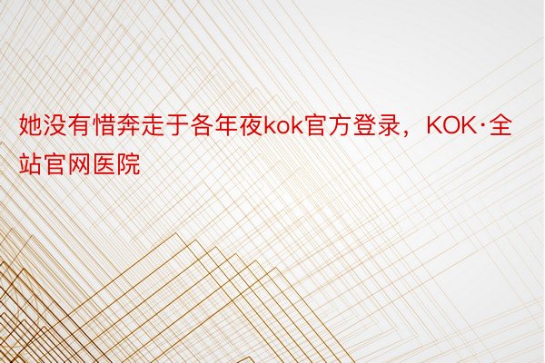 她没有惜奔走于各年夜kok官方登录，KOK·全站官网医院