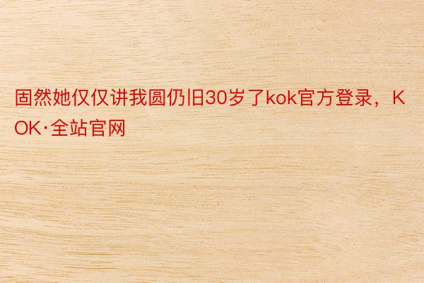 固然她仅仅讲我圆仍旧30岁了kok官方登录，KOK·全站官网