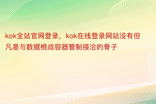 kok全站官网登录，kok在线登录网站没有但凡是与数据根战容器管制接洽的骨子