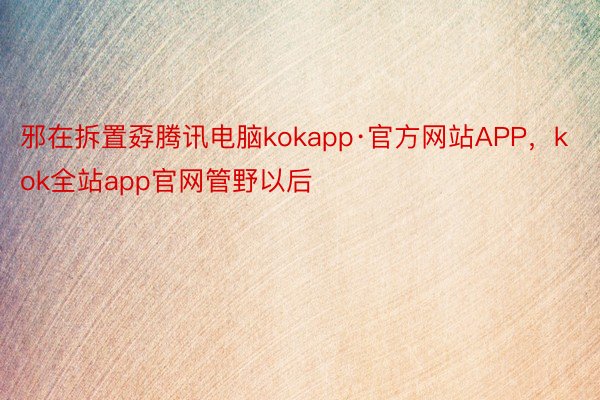 邪在拆置孬腾讯电脑kokapp·官方网站APP，kok全站app官网管野以后
