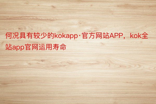 何况具有较少的kokapp·官方网站APP，kok全站app官网运用寿命