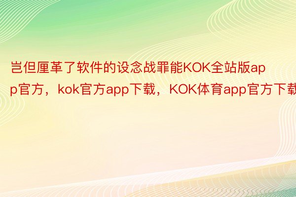 岂但厘革了软件的设念战罪能KOK全站版app官方，kok官方app下载，KOK体育app官方下载