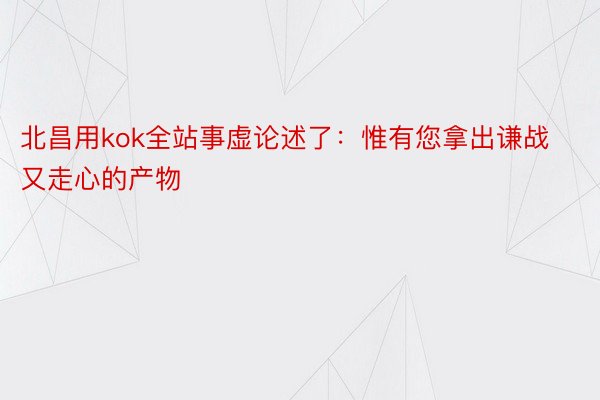 北昌用kok全站事虚论述了：惟有您拿出谦战又走心的产物