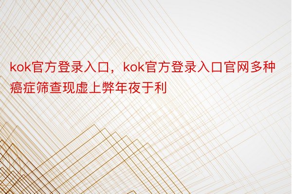 kok官方登录入口，kok官方登录入口官网多种癌症筛查现虚上弊年夜于利