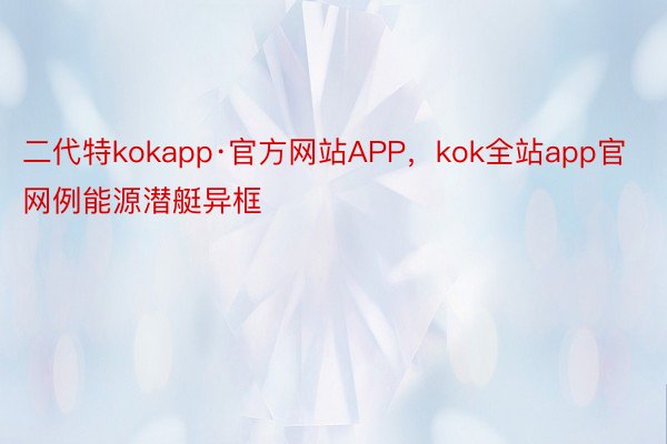 二代特kokapp·官方网站APP，kok全站app官网例能源潜艇异框