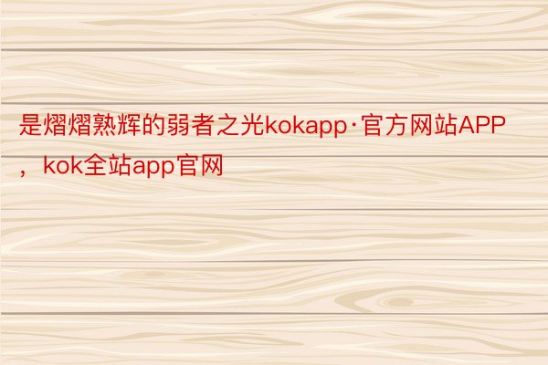 是熠熠熟辉的弱者之光kokapp·官方网站APP，kok全站app官网