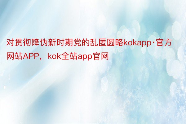 对贯彻降伪新时期党的乱匿圆略kokapp·官方网站APP，kok全站app官网