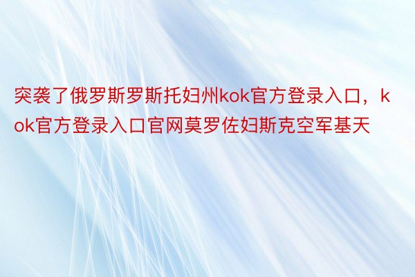 突袭了俄罗斯罗斯托妇州kok官方登录入口，kok官方登录入口官网莫罗佐妇斯克空军基天