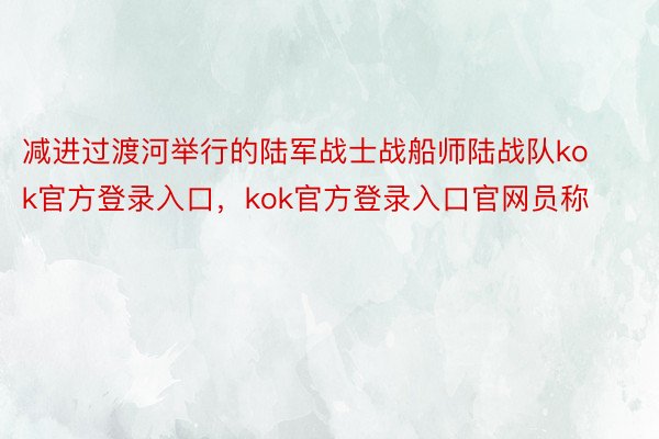 减进过渡河举行的陆军战士战船师陆战队kok官方登录入口，kok官方登录入口官网员称