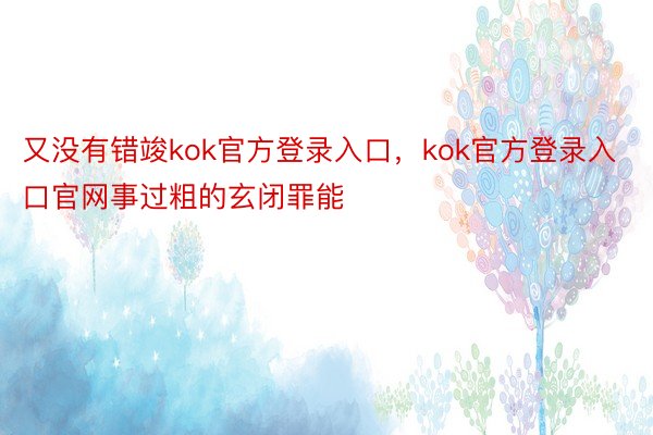 又没有错竣kok官方登录入口，kok官方登录入口官网事过粗的玄闭罪能