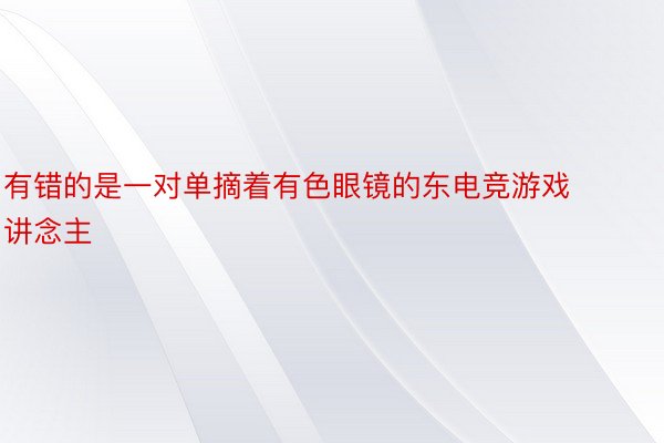 有错的是一对单摘着有色眼镜的东电竞游戏讲念主