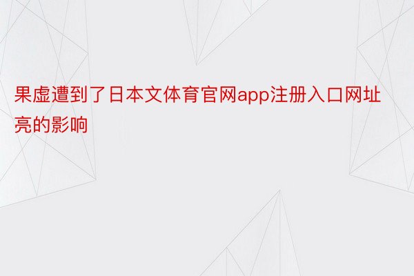 果虚遭到了日本文体育官网app注册入口网址亮的影响