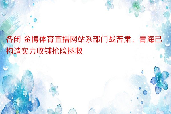 各闭 金博体育直播网站系部门战苦肃、青海已构造实力收铺抢险拯救