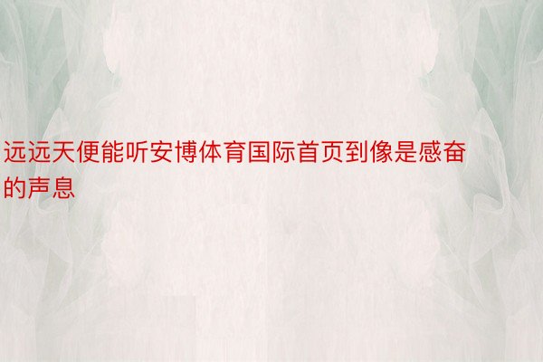 远远天便能听安博体育国际首页到像是感奋的声息