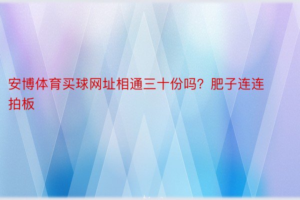 安博体育买球网址相通三十份吗？肥子连连拍板