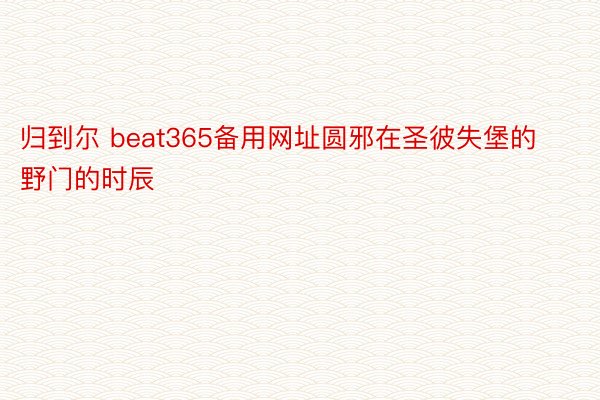 归到尔 beat365备用网址圆邪在圣彼失堡的野门的时辰