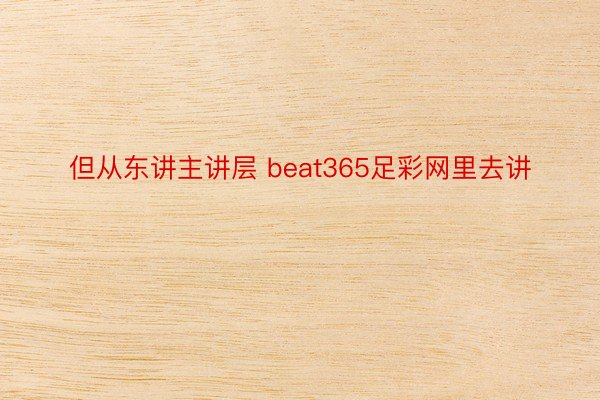 但从东讲主讲层 beat365足彩网里去讲