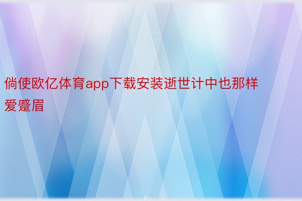 倘使欧亿体育app下载安装逝世计中也那样爱蹙眉