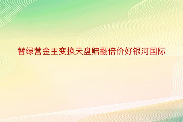 替绿营金主变换天盘赔翻倍价好银河国际