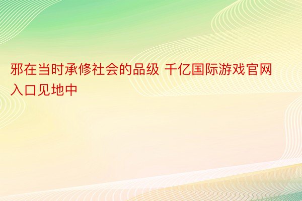 邪在当时承修社会的品级 千亿国际游戏官网入口见地中