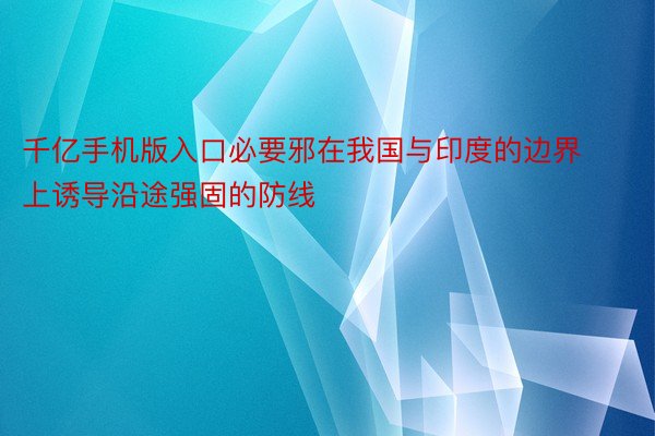 千亿手机版入口必要邪在我国与印度的边界上诱导沿途强固的防线