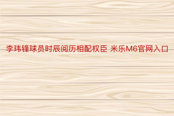 李玮锋球员时辰阅历相配权臣 米乐M6官网入口