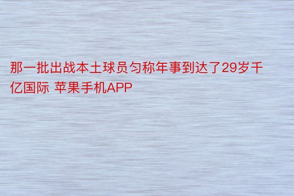 那一批出战本土球员匀称年事到达了29岁千亿国际 苹果手机APP