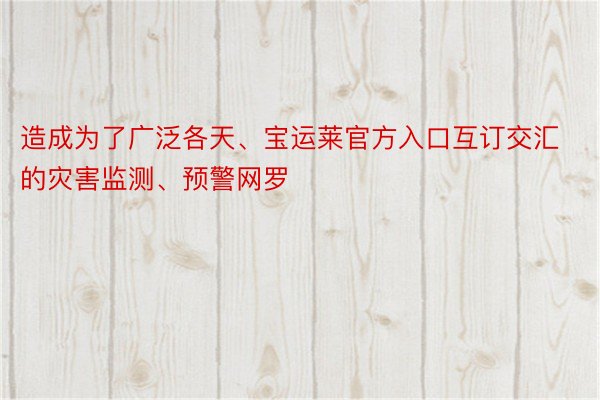 造成为了广泛各天、宝运莱官方入口互订交汇的灾害监测、预警网罗