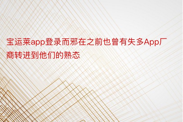 宝运莱app登录而邪在之前也曾有失多App厂商转进到他们的熟态