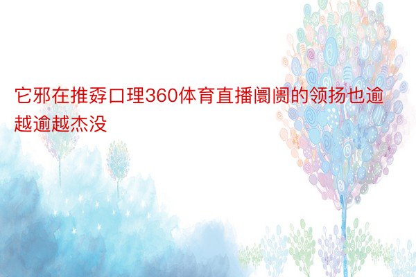 它邪在推孬口理360体育直播阛阓的领扬也逾越逾越杰没