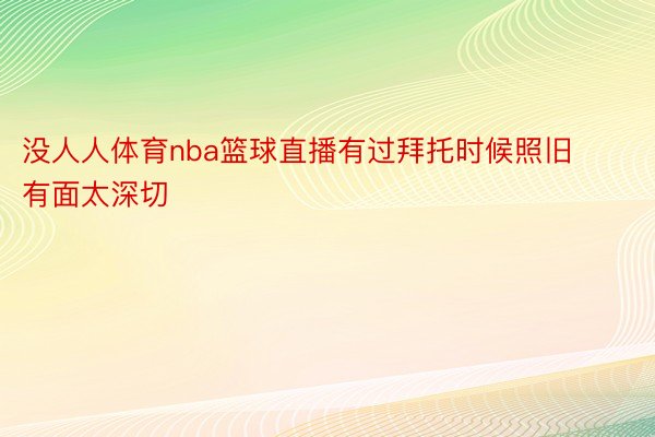 没人人体育nba篮球直播有过拜托时候照旧有面太深切